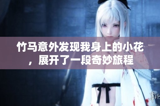 竹马意外发现我身上的小花，展开了一段奇妙旅程