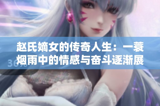 赵氏嫡女的传奇人生：一蓑烟雨中的情感与奋斗逐渐展开