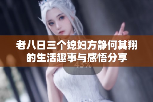 老八日三个媳妇方静何其翔的生活趣事与感悟分享