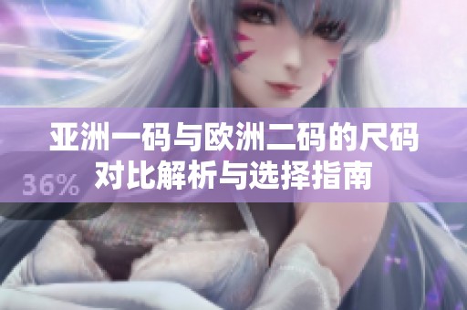 亚洲一码与欧洲二码的尺码对比解析与选择指南