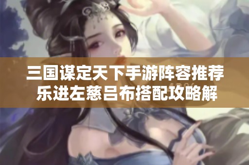 三国谋定天下手游阵容推荐 乐进左慈吕布搭配攻略解析