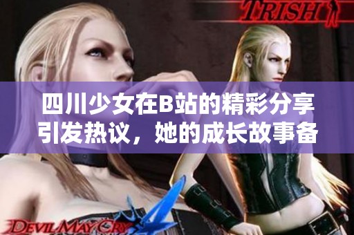 四川少女在B站的精彩分享引发热议，她的成长故事备受关注