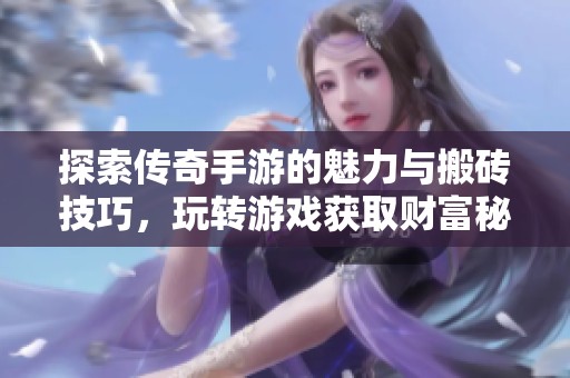 探索传奇手游的魅力与搬砖技巧，玩转游戏获取财富秘诀