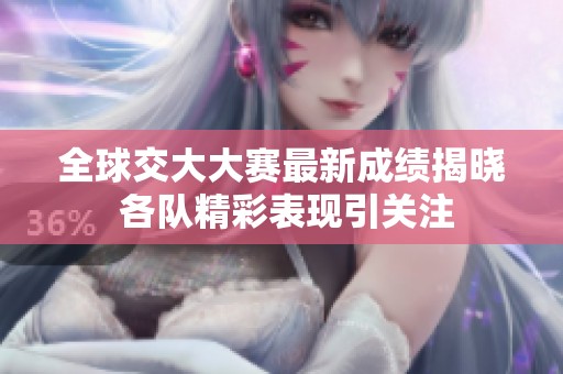 全球交大大赛最新成绩揭晓 各队精彩表现引关注