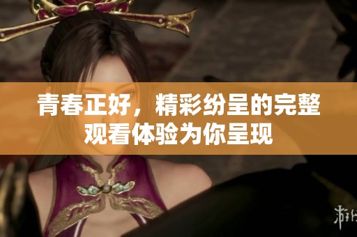 青春正好，精彩纷呈的完整观看体验为你呈现
