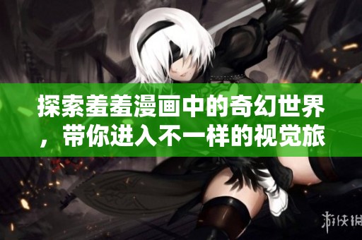 探索羞羞漫画中的奇幻世界，带你进入不一样的视觉旅程