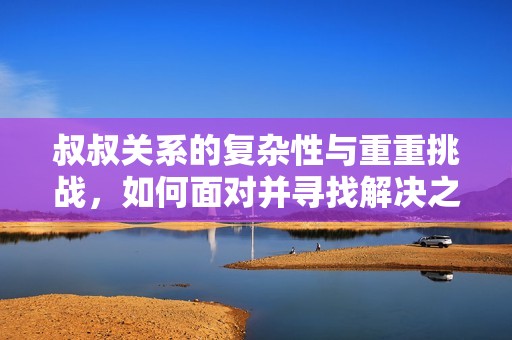 叔叔关系的复杂性与重重挑战，如何面对并寻找解决之道