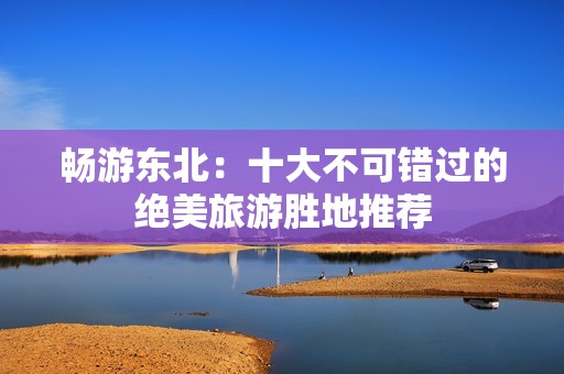 畅游东北：十大不可错过的绝美旅游胜地推荐