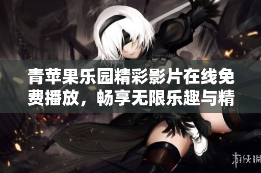 青苹果乐园精彩影片在线免费播放，畅享无限乐趣与精彩故事