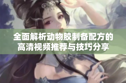 全面解析动物胶制备配方的高清视频推荐与技巧分享