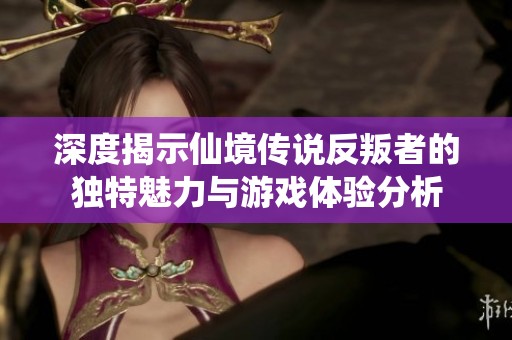 深度揭示仙境传说反叛者的独特魅力与游戏体验分析