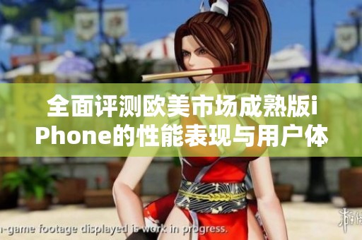 全面评测欧美市场成熟版iPhone的性能表现与用户体验解析