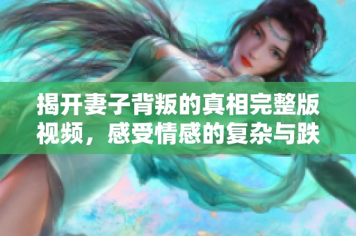 揭开妻子背叛的真相完整版视频，感受情感的复杂与跌宕起伏