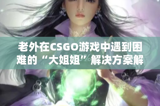 老外在CSGO游戏中遇到困难的“大姐姐”解决方案解析