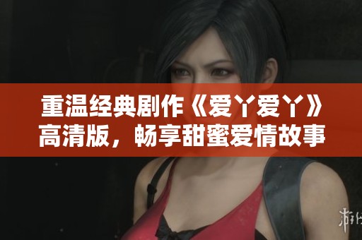 重温经典剧作《爱丫爱丫》高清版，畅享甜蜜爱情故事