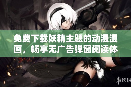 免费下载妖精主题的动漫漫画，畅享无广告弹窗阅读体验