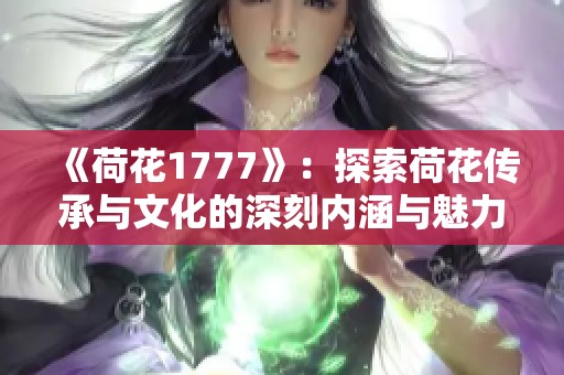 《荷花1777》：探索荷花传承与文化的深刻内涵与魅力