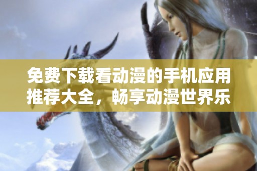 免费下载看动漫的手机应用推荐大全，畅享动漫世界乐趣
