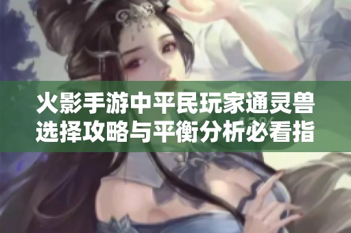 火影手游中平民玩家通灵兽选择攻略与平衡分析必看指南