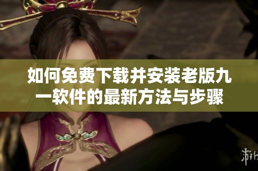 如何免费下载并安装老版九一软件的最新方法与步骤