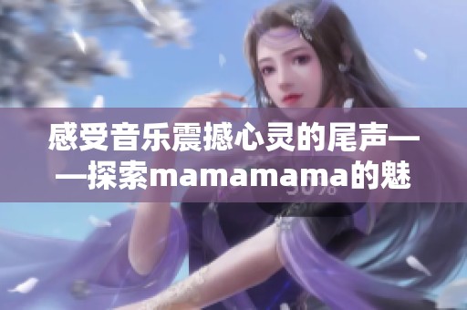 感受音乐震撼心灵的尾声——探索mamamama的魅力之旅