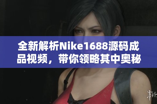 全新解析Nike1688源码成品视频，带你领略其中奥秘