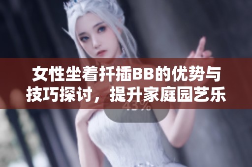 女性坐着扦插BB的优势与技巧探讨，提升家庭园艺乐趣