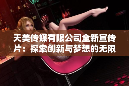 天美传媒有限公司全新宣传片：探索创新与梦想的无限可能