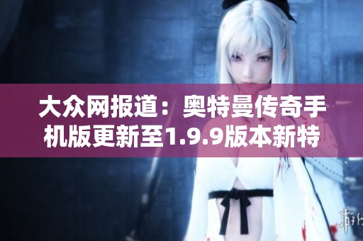 大众网报道：奥特曼传奇手机版更新至1.9.9版本新特性解析