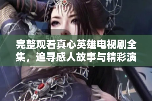 完整观看真心英雄电视剧全集，追寻感人故事与精彩演绎
