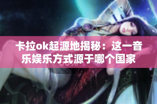 卡拉ok起源地揭秘：这一音乐娱乐方式源于哪个国家