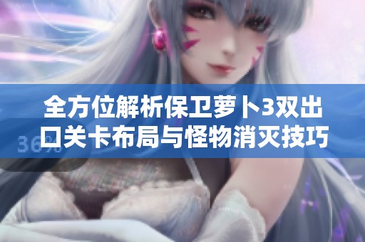 全方位解析保卫萝卜3双出口关卡布局与怪物消灭技巧