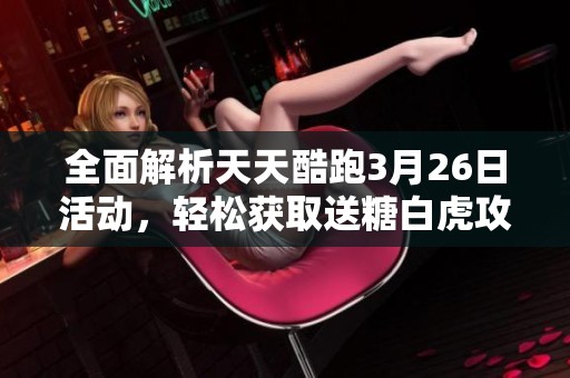 全面解析天天酷跑3月26日活动，轻松获取送糖白虎攻略