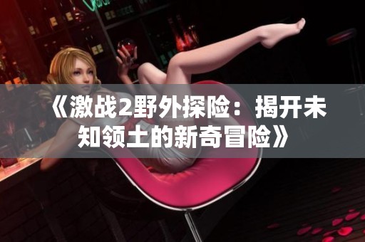 《激战2野外探险：揭开未知领土的新奇冒险》