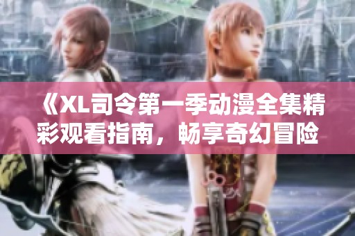 《XL司令第一季动漫全集精彩观看指南，畅享奇幻冒险之旅》