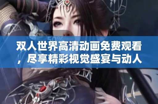 双人世界高清动画免费观看，尽享精彩视觉盛宴与动人故事