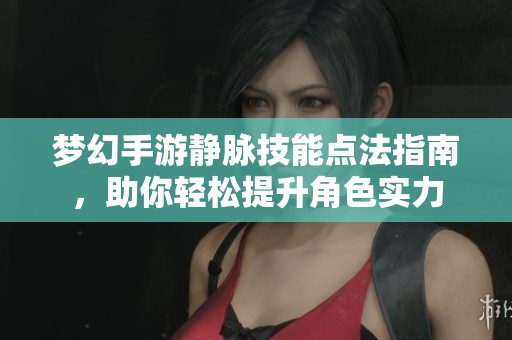 梦幻手游静脉技能点法指南，助你轻松提升角色实力