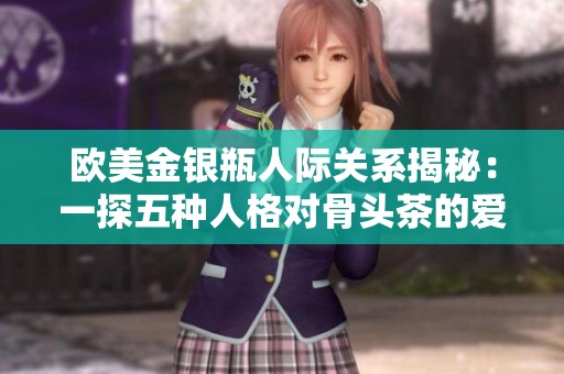 欧美金银瓶人际关系揭秘：一探五种人格对骨头茶的爱好与影响