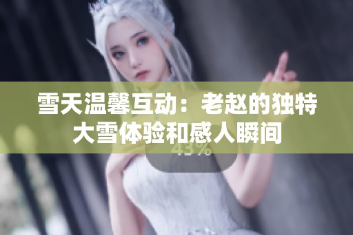 雪天温馨互动：老赵的独特大雪体验和感人瞬间