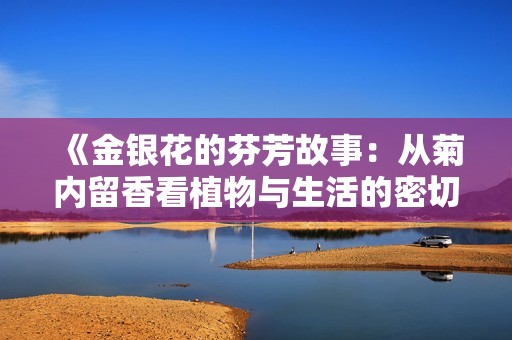 《金银花的芬芳故事：从菊内留香看植物与生活的密切关系》