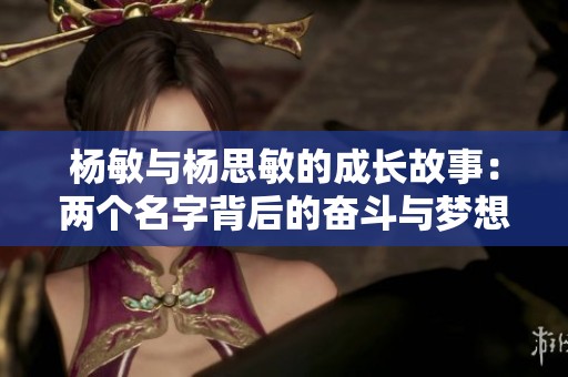 杨敏与杨思敏的成长故事：两个名字背后的奋斗与梦想