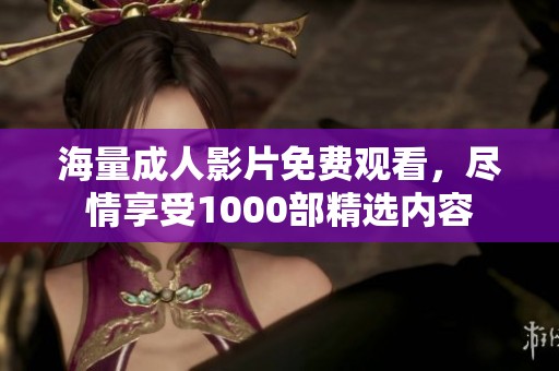 海量成人影片免费观看，尽情享受1000部精选内容