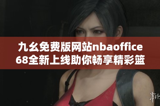 九幺免费版网站nbaoffice68全新上线助你畅享精彩篮球赛事