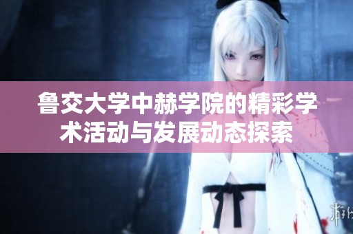 鲁交大学中赫学院的精彩学术活动与发展动态探索