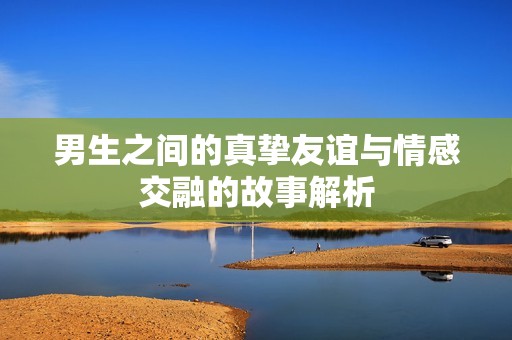 男生之间的真挚友谊与情感交融的故事解析
