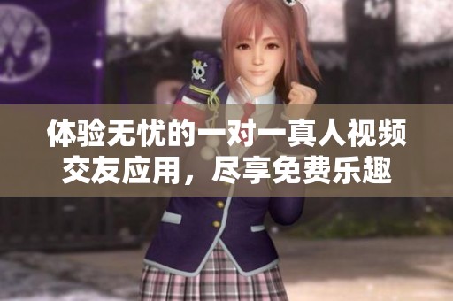 体验无忧的一对一真人视频交友应用，尽享免费乐趣