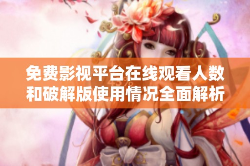 免费影视平台在线观看人数和破解版使用情况全面解析