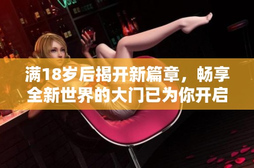 满18岁后揭开新篇章，畅享全新世界的大门已为你开启