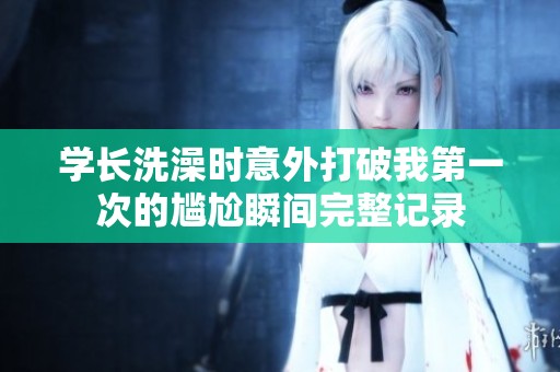 学长洗澡时意外打破我第一次的尴尬瞬间完整记录