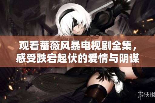 观看蔷薇风暴电视剧全集，感受跌宕起伏的爱情与阴谋故事